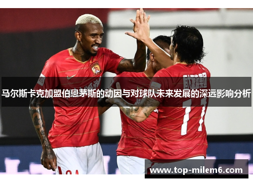马尔斯卡克加盟伯恩茅斯的动因与对球队未来发展的深远影响分析