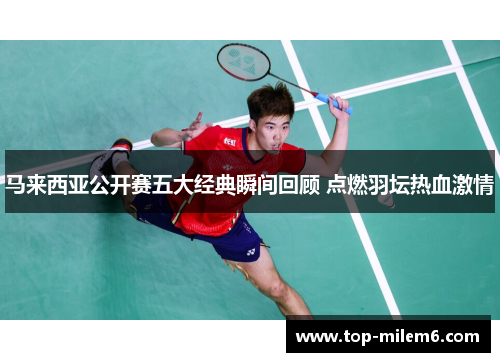马来西亚公开赛五大经典瞬间回顾 点燃羽坛热血激情